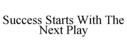 SUCCESS STARTS WITH THE NEXT PLAY trademark
