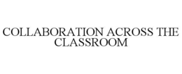COLLABORATION ACROSS THE CLASSROOM trademark