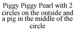 PIGGY PIGGY PEARL WITH 2 CIRCLES ON THE OUTSIDE AND A PIG IN THE MIDDLE OF THE CIRCLE trademark