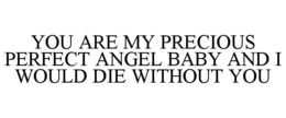 YOU ARE MY PRECIOUS PERFECT ANGEL BABY AND I WOULD DIE WITHOUT YOU trademark