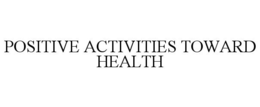 POSITIVE ACTIVITIES TOWARD HEALTH trademark
