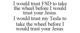 I WOULD TRUST FSD TO TAKE THE WHEEL BEFORE I WOULD TRUST YOUR JESUS. I WOULD TRUST MY TESLA TO TAKE THE WHEEL BEFORE I WOULD TRUST YOUR JESUS. trademark