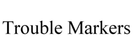 TROUBLE MARKERS trademark
