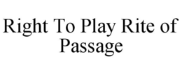 RIGHT TO PLAY RITE OF PASSAGE trademark