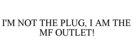 I'M NOT THE PLUG, I AM THE MF OUTLET! trademark