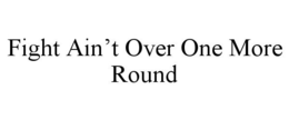 FIGHT AIN'T OVER ONE MORE ROUND trademark
