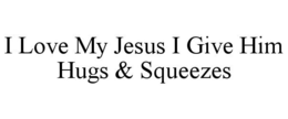 I LOVE MY JESUS I GIVE HIM HUGS & SQUEEZES trademark