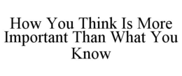 HOW YOU THINK IS MORE IMPORTANT THAN WHAT YOU KNOW trademark