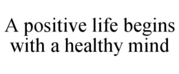 A POSITIVE LIFE BEGINS WITH A HEALTHY MIND trademark