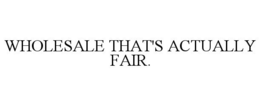 WHOLESALE THAT'S ACTUALLY FAIR. trademark