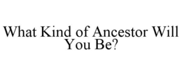 WHAT KIND OF ANCESTOR WILL YOU BE? trademark
