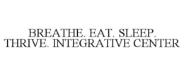BREATHE. EAT. SLEEP. THRIVE. INTEGRATIVE CENTER trademark