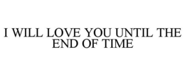 I WILL LOVE YOU UNTIL THE END OF TIME trademark