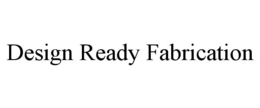 DESIGN READY FABRICATION trademark