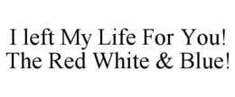 I LEFT MY LIFE FOR YOU! THE RED WHITE & BLUE! trademark