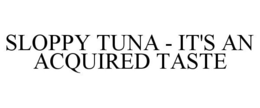 SLOPPY TUNA - IT'S AN ACQUIRED TASTE trademark