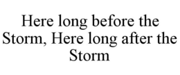 HERE LONG BEFORE THE STORM, HERE LONG AFTER THE STORM trademark