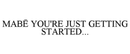 MABĒ YOU'RE JUST GETTING STARTED... trademark