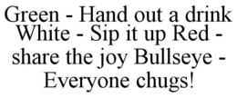 GREEN - HAND OUT A DRINK WHITE - SIP IT UP RED - SHARE THE JOY BULLSEYE - EVERYONE CHUGS! trademark