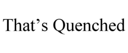 THAT'S QUENCHED trademark