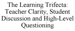 THE LEARNING TRIFECTA: TEACHER CLARITY, STUDENT DISCUSSION AND HIGH-LEVEL QUESTIONING trademark