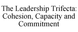 THE LEADERSHIP TRIFECTA: COHESION, CAPACITY AND COMMITMENT trademark