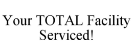 YOUR TOTAL FACILITY SERVICED! trademark
