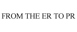 FROM THE ER TO PR trademark