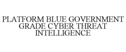 PLATFORM BLUE GOVERNMENT GRADE CYBER THREAT INTELLIGENCE trademark