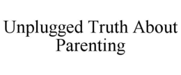 UNPLUGGED TRUTH ABOUT PARENTING trademark