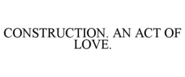 CONSTRUCTION. AN ACT OF LOVE. trademark