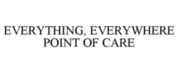 EVERYTHING, EVERYWHERE POINT OF CARE trademark