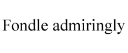 FONDLE ADMIRINGLY trademark