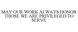 MAY OUR WORK ALWAYS HONOR THOSE WE ARE PRIVILEGED TO SERVE trademark