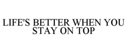 LIFE'S BETTER WHEN YOU STAY ON TOP trademark