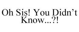 OH SIS! YOU DIDN'T KNOW...?! trademark