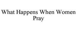 WHAT HAPPENS WHEN WOMEN PRAY trademark