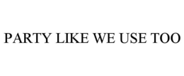 PARTY LIKE WE USE TOO trademark