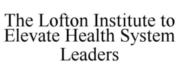THE LOFTON INSTITUTE TO ELEVATE HEALTH SYSTEM LEADERS trademark