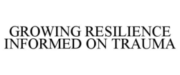 GROWING RESILIENCE INFORMED ON TRAUMA trademark