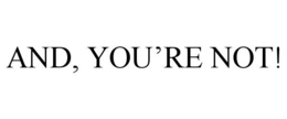 AND, YOU'RE NOT! trademark