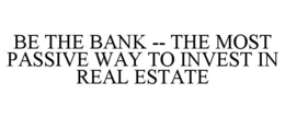 BE THE BANK -- THE MOST PASSIVE WAY TO INVEST IN REAL ESTATE trademark