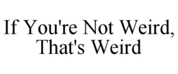 IF YOU'RE NOT WEIRD, THAT'S WEIRD trademark