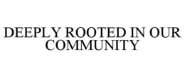 DEEPLY ROOTED IN OUR COMMUNITY trademark