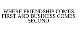 WHERE FRIENDSHIP COMES FIRST AND BUSINESS COMES SECOND trademark