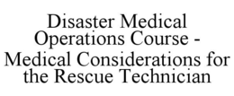 DISASTER MEDICAL OPERATIONS COURSE - MEDICAL CONSIDERATIONS FOR THE RESCUE TECHNICIAN trademark