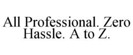 ALL PROFESSIONAL. ZERO HASSLE. A TO Z. trademark