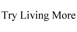 TRY LIVING MORE trademark