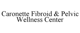 CARONETTE FIBROID & PELVIC WELLNESS CENTER trademark