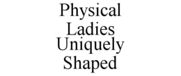 PHYSICAL LADIES UNIQUELY SHAPED trademark